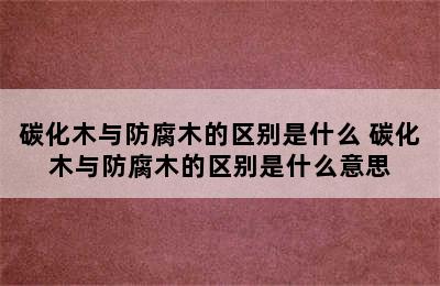 碳化木与防腐木的区别是什么 碳化木与防腐木的区别是什么意思